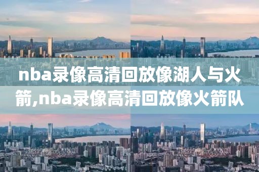 nba录像高清回放像湖人与火箭,nba录像高清回放像火箭队