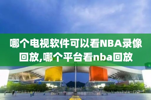 哪个电视软件可以看NBA录像回放,哪个平台看nba回放