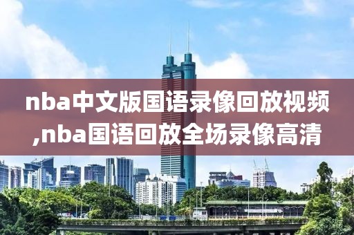 nba中文版国语录像回放视频,nba国语回放全场录像高清