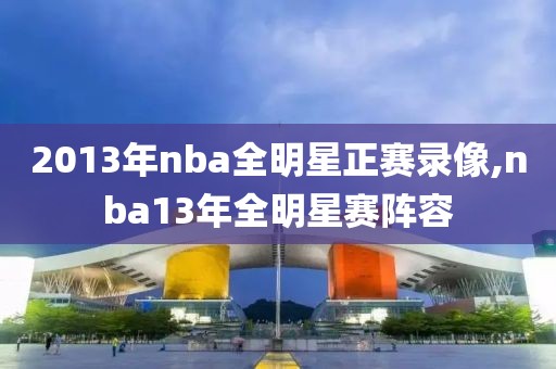2013年nba全明星正赛录像,nba13年全明星赛阵容