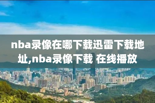 nba录像在哪下载迅雷下载地址,nba录像下载 在线播放