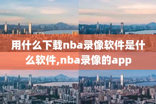 用什么下载nba录像软件是什么软件,nba录像的app