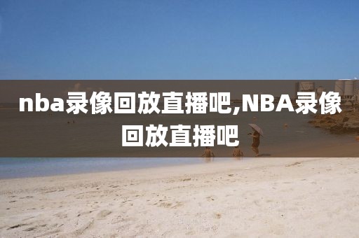 nba录像回放直播吧,NBA录像回放直播吧