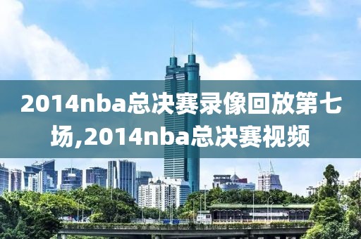 2014nba总决赛录像回放第七场,2014nba总决赛视频