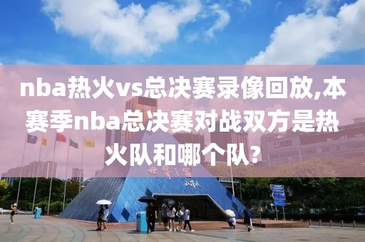 nba热火vs总决赛录像回放,本赛季nba总决赛对战双方是热火队和哪个队?