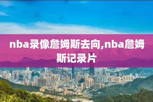 nba录像詹姆斯去向,nba詹姆斯记录片