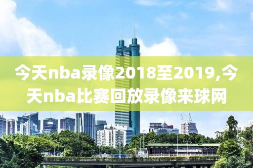 今天nba录像2018至2019,今天nba比赛回放录像来球网