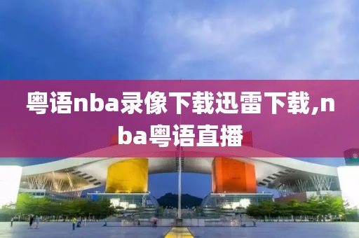 粤语nba录像下载迅雷下载,nba粤语直播
