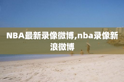 NBA最新录像微博,nba录像新浪微博