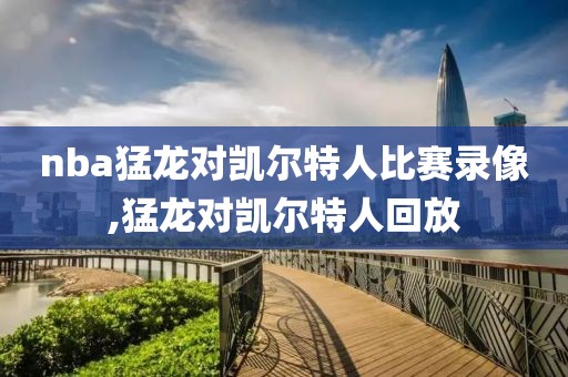 nba猛龙对凯尔特人比赛录像,猛龙对凯尔特人回放