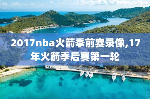 2017nba火箭季前赛录像,17年火箭季后赛第一轮