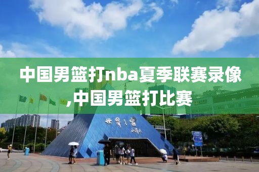 中国男篮打nba夏季联赛录像,中国男篮打比赛