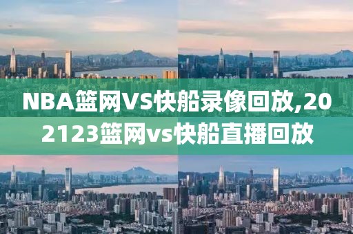 NBA篮网VS快船录像回放,202123篮网vs快船直播回放