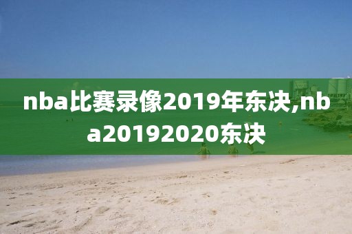 nba比赛录像2019年东决,nba20192020东决