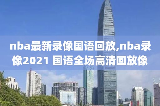 nba最新录像国语回放,nba录像2021 国语全场高清回放像