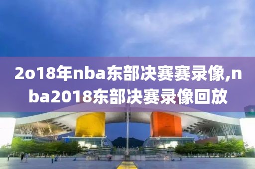 2o18年nba东部决赛赛录像,nba2018东部决赛录像回放