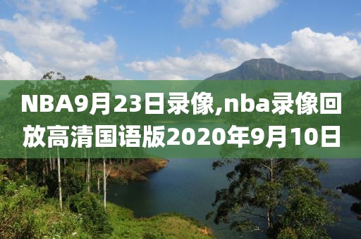 NBA9月23日录像,nba录像回放高清国语版2020年9月10日
