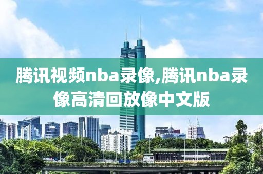 腾讯视频nba录像,腾讯nba录像高清回放像中文版