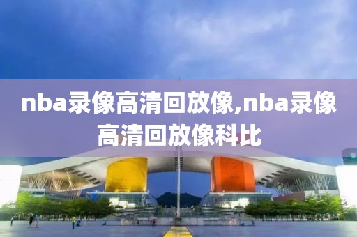 nba录像高清回放像,nba录像高清回放像科比