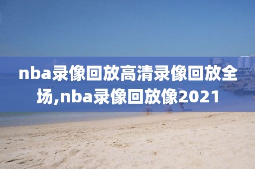 nba录像回放高清录像回放全场,nba录像回放像2021