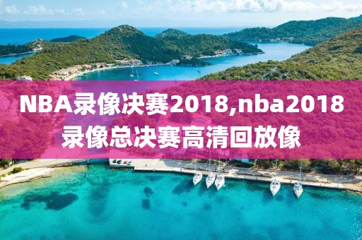 NBA录像决赛2018,nba2018录像总决赛高清回放像