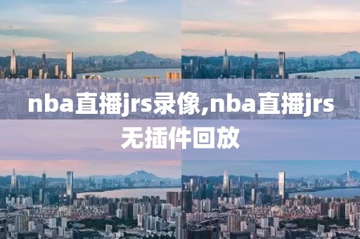 nba直播jrs录像,nba直播jrs无插件回放