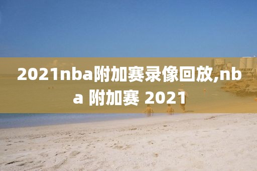 2021nba附加赛录像回放,nba 附加赛 2021