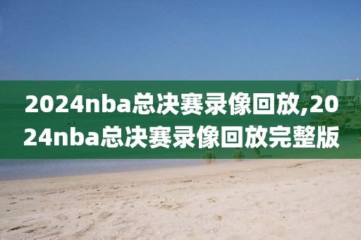 2024nba总决赛录像回放,2024nba总决赛录像回放完整版