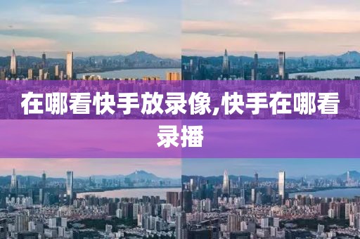 在哪看快手放录像,快手在哪看录播