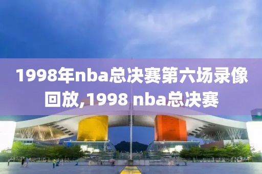 1998年nba总决赛第六场录像回放,1998 nba总决赛