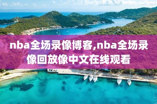 nba全场录像博客,nba全场录像回放像中文在线观看