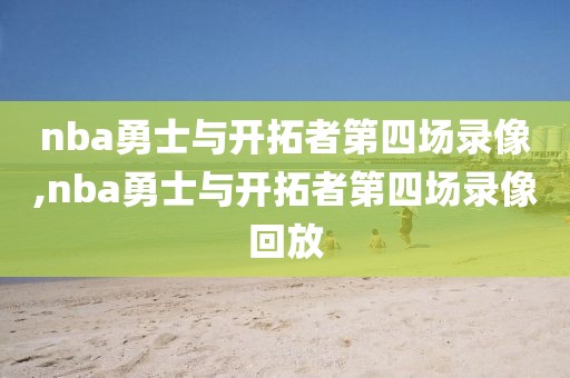 nba勇士与开拓者第四场录像,nba勇士与开拓者第四场录像回放