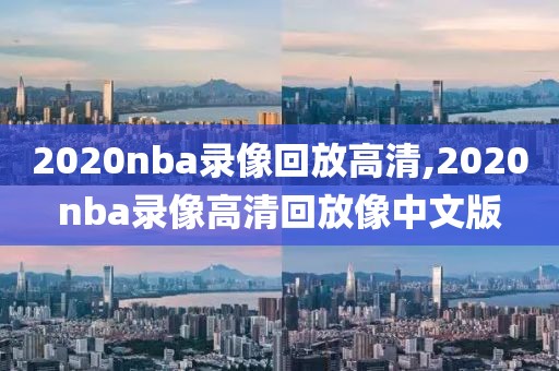 2020nba录像回放高清,2020nba录像高清回放像中文版
