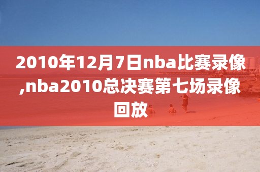 2010年12月7日nba比赛录像,nba2010总决赛第七场录像回放