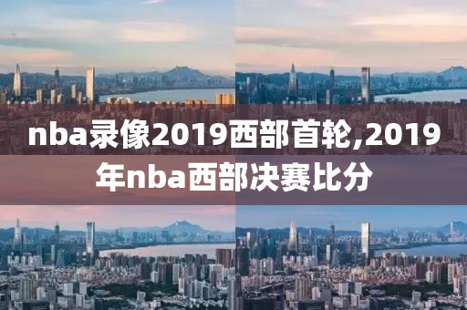 nba录像2019西部首轮,2019年nba西部决赛比分