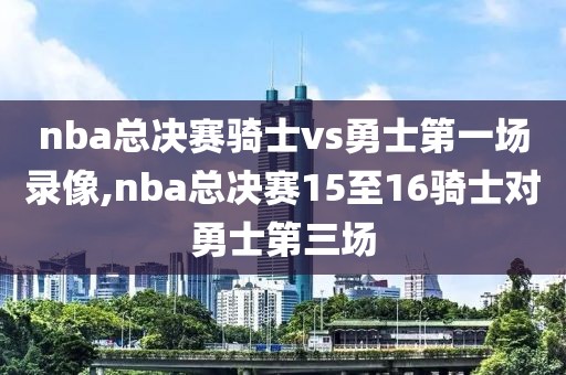 nba总决赛骑士vs勇士第一场录像,nba总决赛15至16骑士对勇士第三场