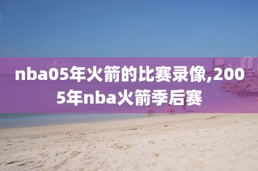 nba05年火箭的比赛录像,2005年nba火箭季后赛