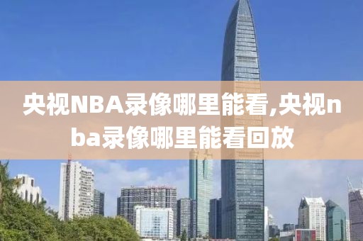 央视NBA录像哪里能看,央视nba录像哪里能看回放