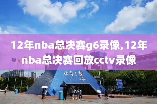 12年nba总决赛g6录像,12年nba总决赛回放cctv录像