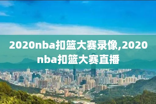2020nba扣篮大赛录像,2020nba扣篮大赛直播