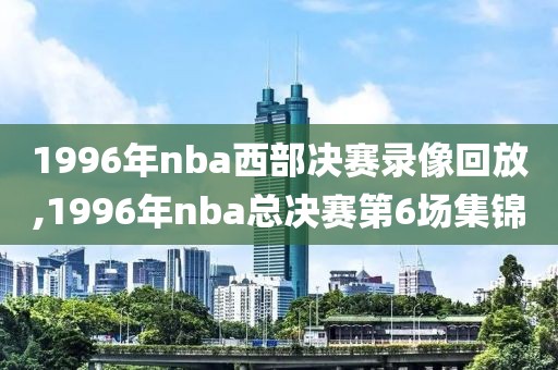 1996年nba西部决赛录像回放,1996年nba总决赛第6场集锦