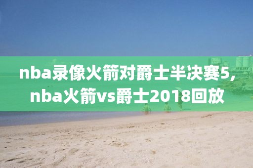 nba录像火箭对爵士半决赛5,nba火箭vs爵士2018回放