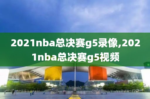 2021nba总决赛g5录像,2021nba总决赛g5视频