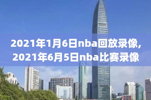 2021年1月6日nba回放录像,2021年6月5日nba比赛录像