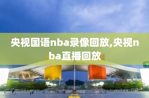 央视国语nba录像回放,央视nba直播回放