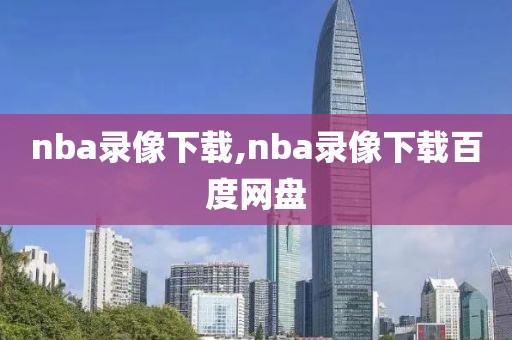 nba录像下载,nba录像下载百度网盘