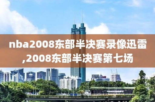 nba2008东部半决赛录像迅雷,2008东部半决赛第七场