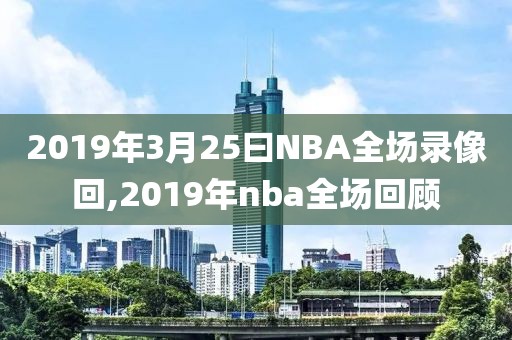 2019年3月25曰NBA全场录像回,2019年nba全场回顾