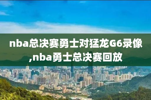 nba总决赛勇士对猛龙G6录像,nba勇士总决赛回放