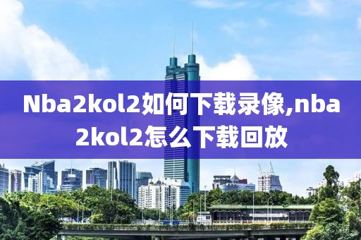 Nba2kol2如何下载录像,nba2kol2怎么下载回放